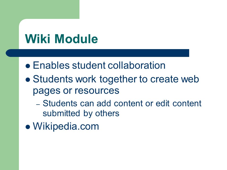 Wiki Module Enables student collaboration Students work together to create web pages or resources – Students can add content or edit content submitted by others Wikipedia.com