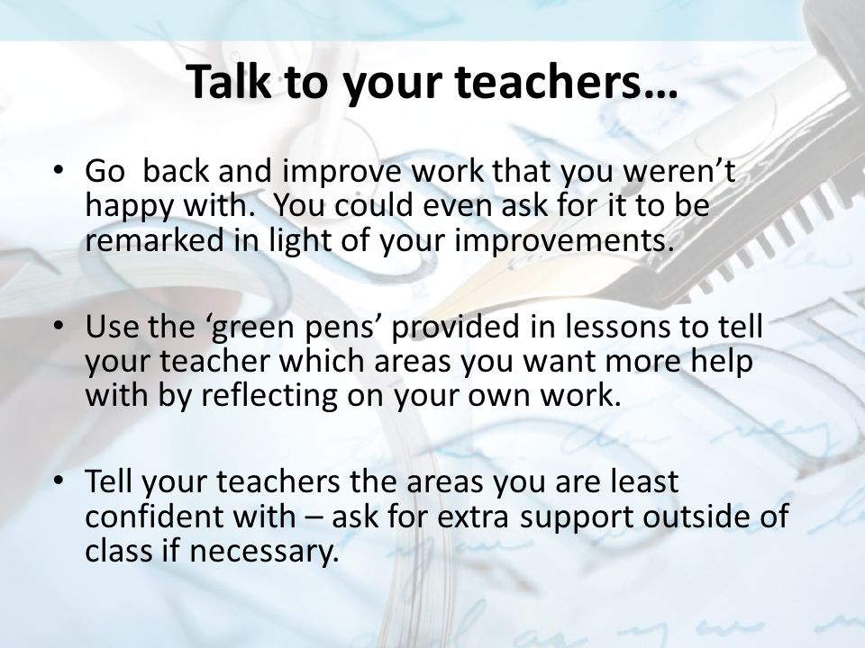 Talk to your teachers… Go back and improve work that you weren’t happy with.