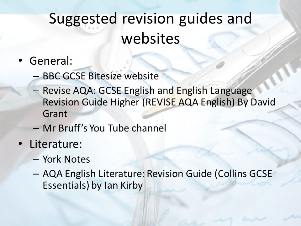 Suggested revision guides and websites General: – BBC GCSE Bitesize website – Revise AQA: GCSE English and English Language Revision Guide Higher (REVISE AQA English) By David Grant – Mr Bruff’s You Tube channel Literature: – York Notes – AQA English Literature: Revision Guide (Collins GCSE Essentials) by Ian Kirby