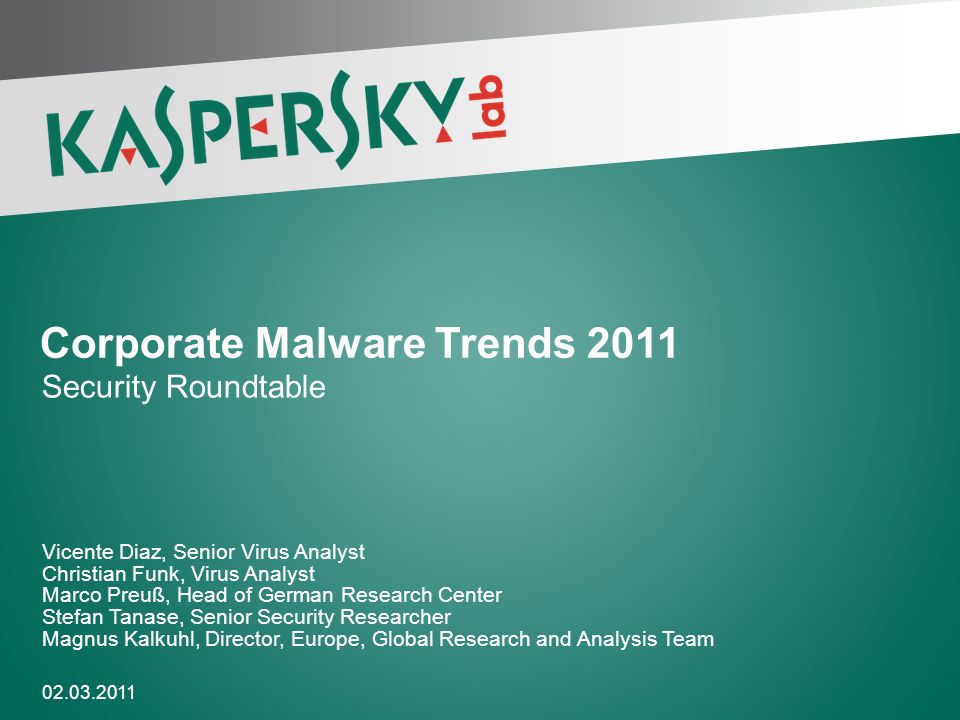 Vicente Diaz, Senior Virus Analyst Christian Funk, Virus Analyst Marco Preuß, Head of German Research Center Stefan Tanase, Senior Security Researcher Magnus Kalkuhl, Director, Europe, Global Research and Analysis Team Corporate Malware Trends 2011 Security Roundtable