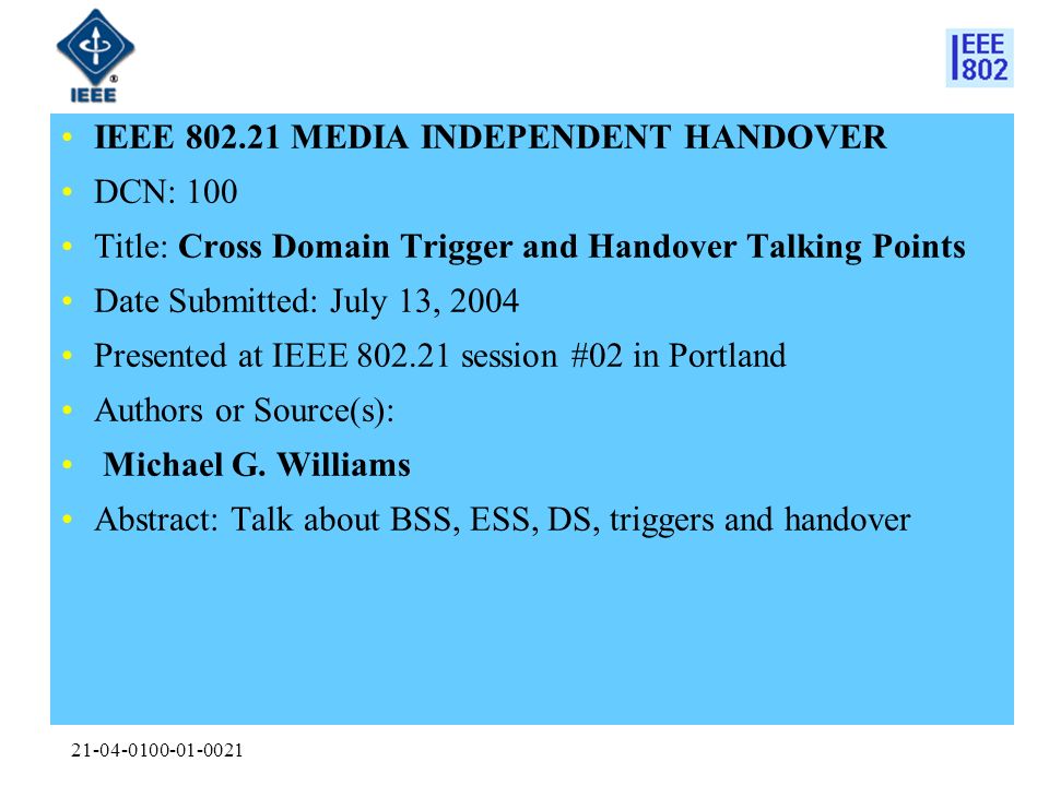IEEE MEDIA INDEPENDENT HANDOVER DCN: 100 Title: Cross Domain Trigger and Handover Talking Points Date Submitted: July 13, 2004 Presented at IEEE session #02 in Portland Authors or Source(s): Michael G.