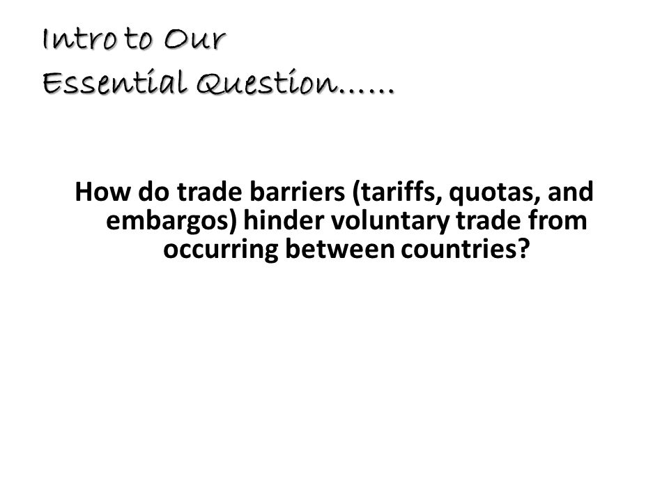 Intro to Our Essential Question…… How do trade barriers (tariffs, quotas, and embargos) hinder voluntary trade from occurring between countries