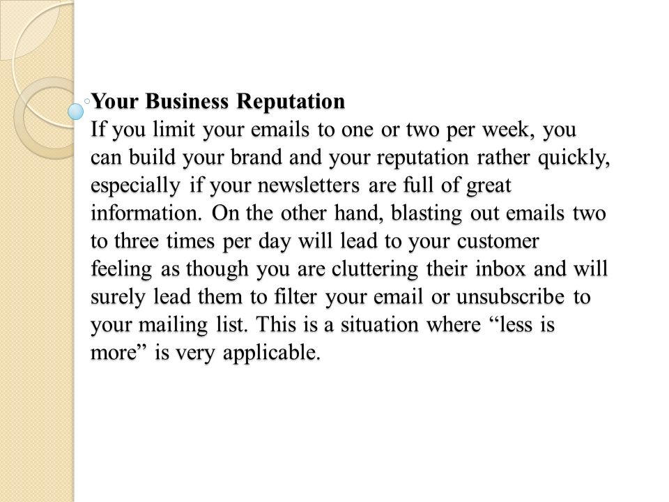 Your Business Reputation If you limit your  s to one or two per week, you can build your brand and your reputation rather quickly, especially if your newsletters are full of great information.