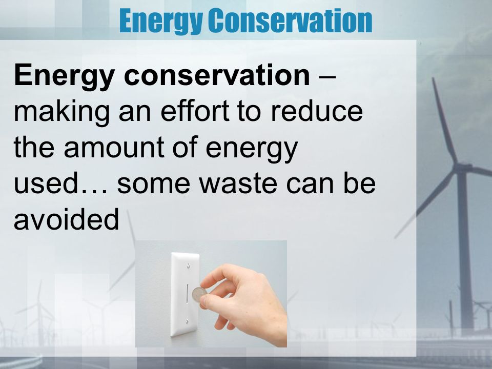 Energy Conservation Energy conservation – making an effort to reduce the amount of energy used… some waste can be avoided