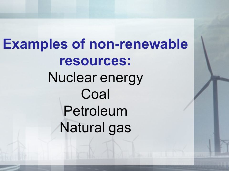 Examples of non-renewable resources: Nuclear energy Coal Petroleum Natural gas