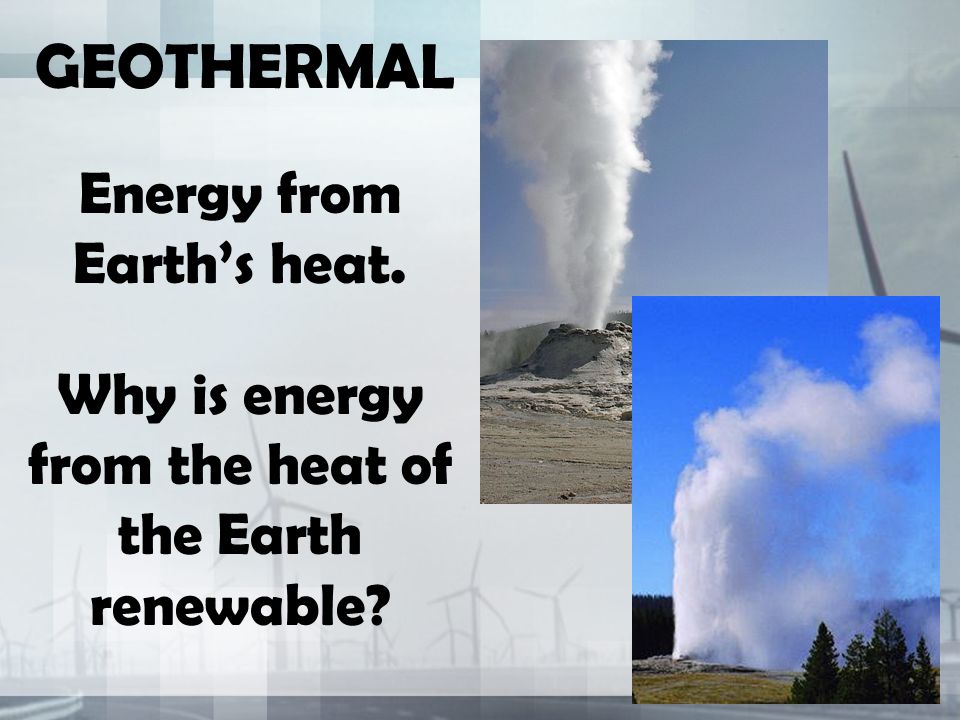 GEOTHERMAL Energy from Earth’s heat. Why is energy from the heat of the Earth renewable
