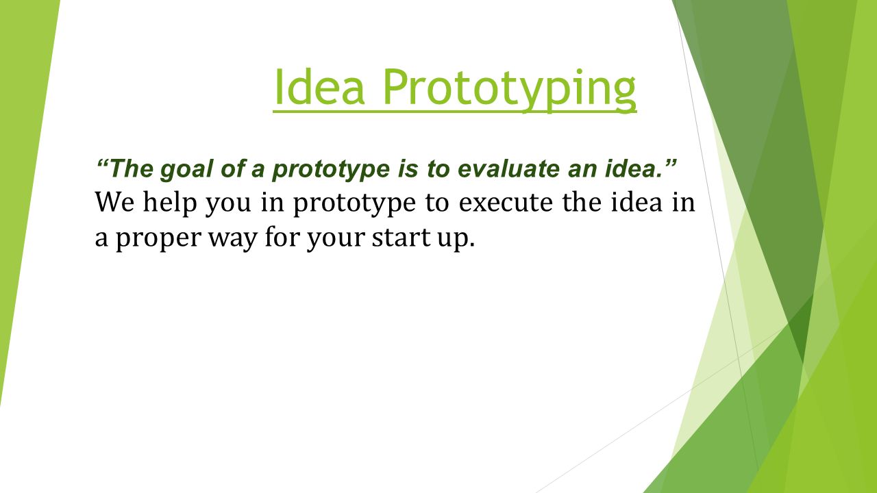 Idea Prototyping The goal of a prototype is to evaluate an idea. We help you in prototype to execute the idea in a proper way for your start up.