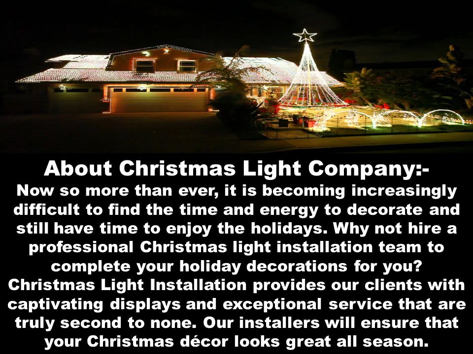 About Christmas Light Company:- Now so more than ever, it is becoming increasingly difficult to find the time and energy to decorate and still have time to enjoy the holidays.