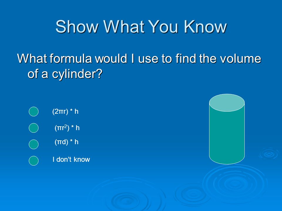 Show What You Know What formula would I use to find the volume of a cylinder.