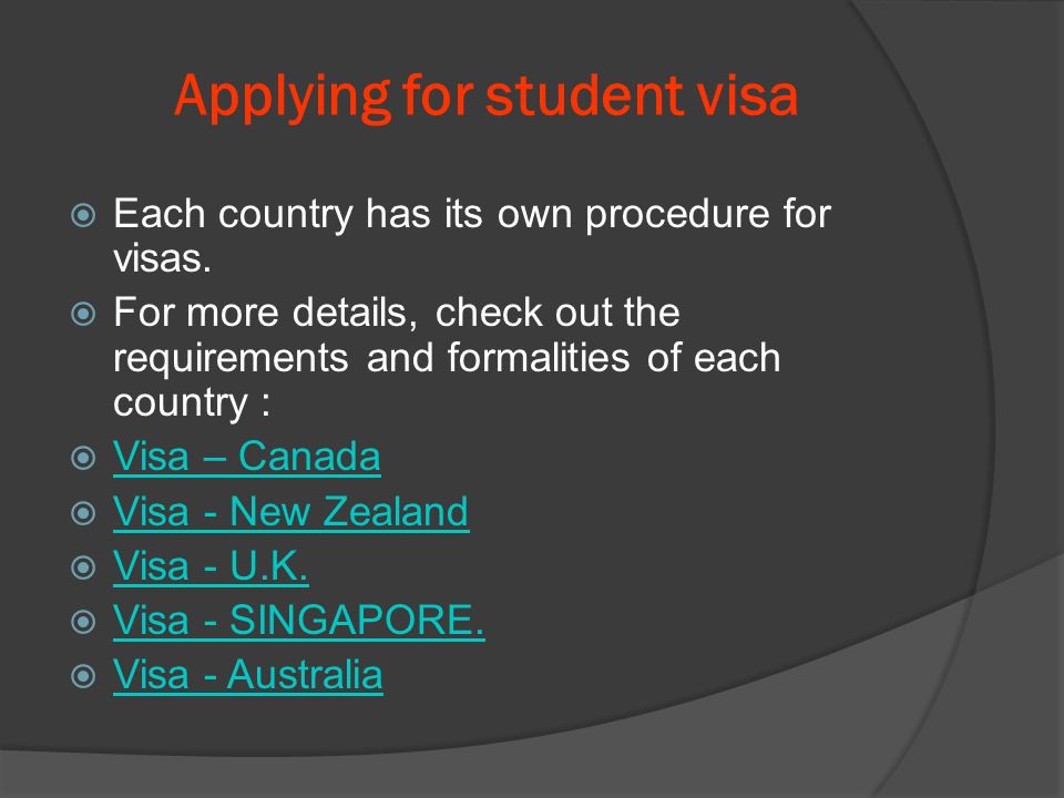 Applying for student visa  Each country has its own procedure for visas.