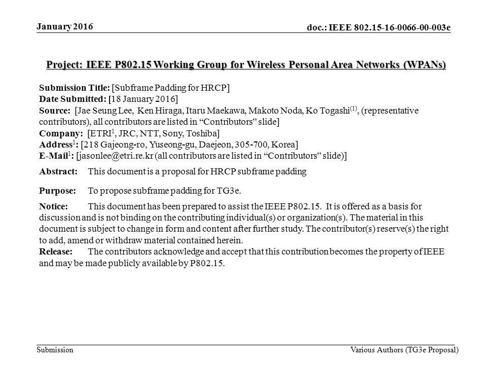 doc.: IEEE e Submission Project: IEEE P Working Group for Wireless Personal Area Networks (WPANs) Submission Title: [Subframe Padding for HRCP] Date Submitted: [18 January 2016] Source: [Jae Seung Lee, Ken Hiraga, Itaru Maekawa, Makoto Noda, Ko Togashi (1), (representative contributors), all contributors are listed in Contributors slide] Company: [ETRI 1, JRC, NTT, Sony, Toshiba] Address 1 : [218 Gajeong-ro, Yuseong-gu, Daejeon, , Korea]  1 : (all contributors are listed in Contributors slide)] Abstract:This document is a proposal for HRCP subframe padding Purpose: To propose subframe padding for TG3e.