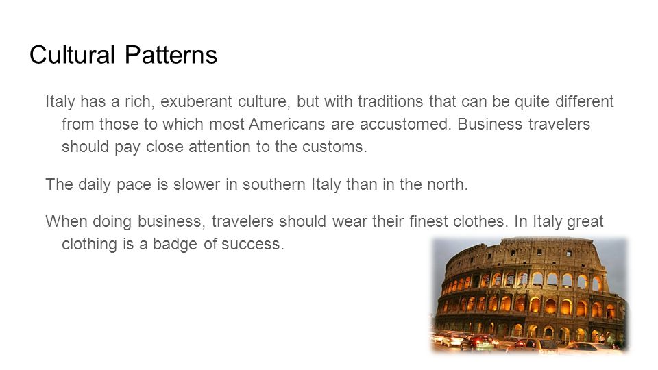 Cultural Patterns Italy has a rich, exuberant culture, but with traditions that can be quite different from those to which most Americans are accustomed.