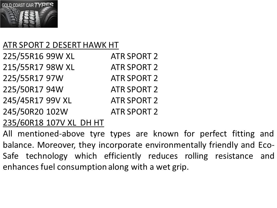 ATR SPORT 2 DESERT HAWK HT 225/55R16 99W XL ATR SPORT 2 215/55R17 98W XL ATR SPORT 2 225/55R17 97W ATR SPORT 2 225/50R17 94W ATR SPORT 2 245/45R17 99V XL ATR SPORT 2 245/50R20 102W ATR SPORT 2 235/60R18 107V XL DH HT All mentioned-above tyre types are known for perfect fitting and balance.