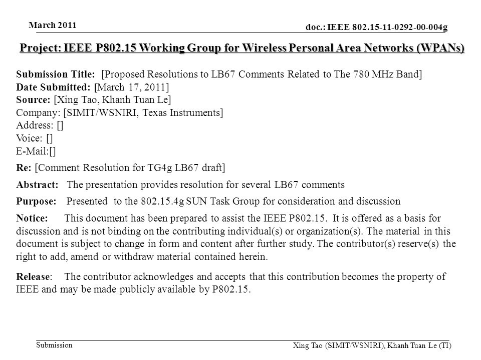 doc.: IEEE g Submission March 2011 Xing Tao (SIMIT/WSNIRI), Khanh Tuan Le (TI) Project: IEEE P Working Group for Wireless Personal Area Networks (WPANs) Submission Title: [Proposed Resolutions to LB67 Comments Related to The 780 MHz Band] Date Submitted: [March 17, 2011] Source: [Xing Tao, Khanh Tuan Le] Company: [SIMIT/WSNIRI, Texas Instruments] Address: [] Voice: []  [] Re: [Comment Resolution for TG4g LB67 draft] Abstract: The presentation provides resolution for several LB67 comments Purpose: Presented to the g SUN Task Group for consideration and discussion Notice:This document has been prepared to assist the IEEE P