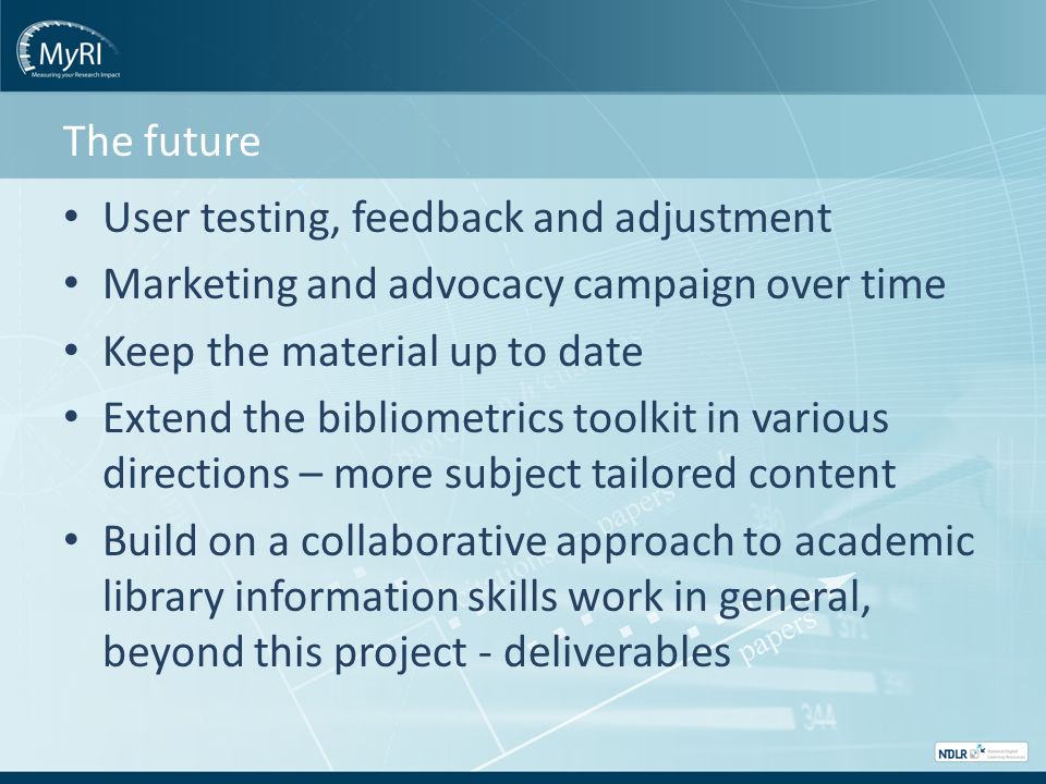 The future User testing, feedback and adjustment Marketing and advocacy campaign over time Keep the material up to date Extend the bibliometrics toolkit in various directions – more subject tailored content Build on a collaborative approach to academic library information skills work in general, beyond this project - deliverables