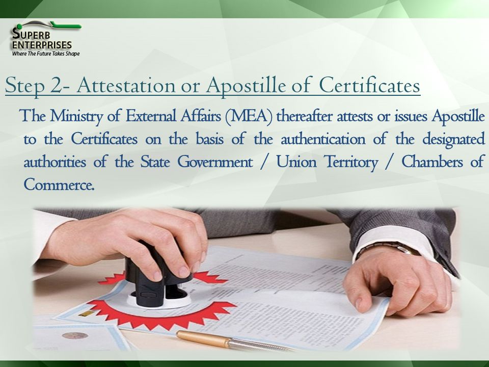 Step 2- Attestation or Apostille of Certificates The Ministry of External Affairs (MEA) thereafter attests or issues Apostille to the Certificates on the basis of the authentication of the designated authorities of the State Government / Union Territory / Chambers of Commerce.