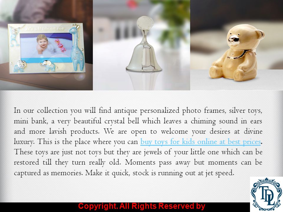 In our collection you will find antique personalized photo frames, silver toys, mini bank, a very beautiful crystal bell which leaves a chiming sound in ears and more lavish products.