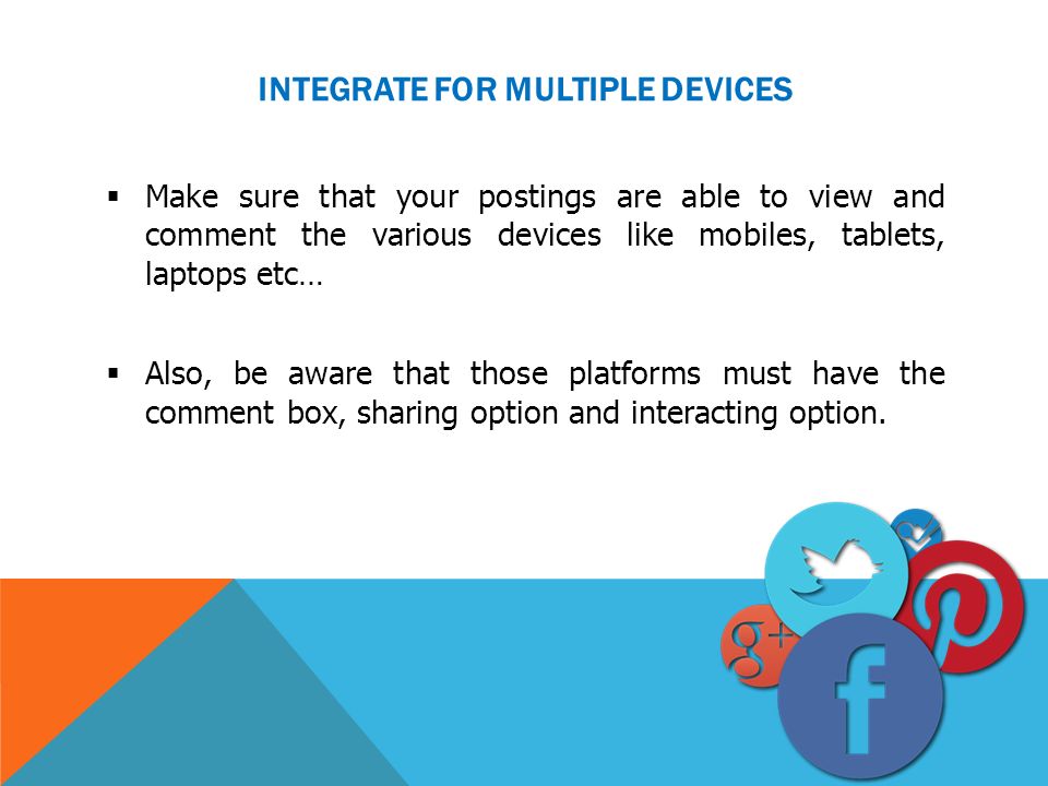 INTEGRATE FOR MULTIPLE DEVICES  Make sure that your postings are able to view and comment the various devices like mobiles, tablets, laptops etc…  Also, be aware that those platforms must have the comment box, sharing option and interacting option.