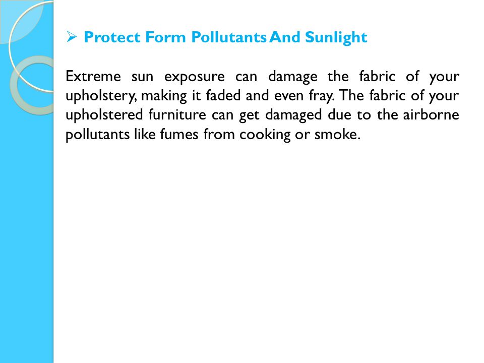  Protect Form Pollutants And Sunlight Extreme sun exposure can damage the fabric of your upholstery, making it faded and even fray.