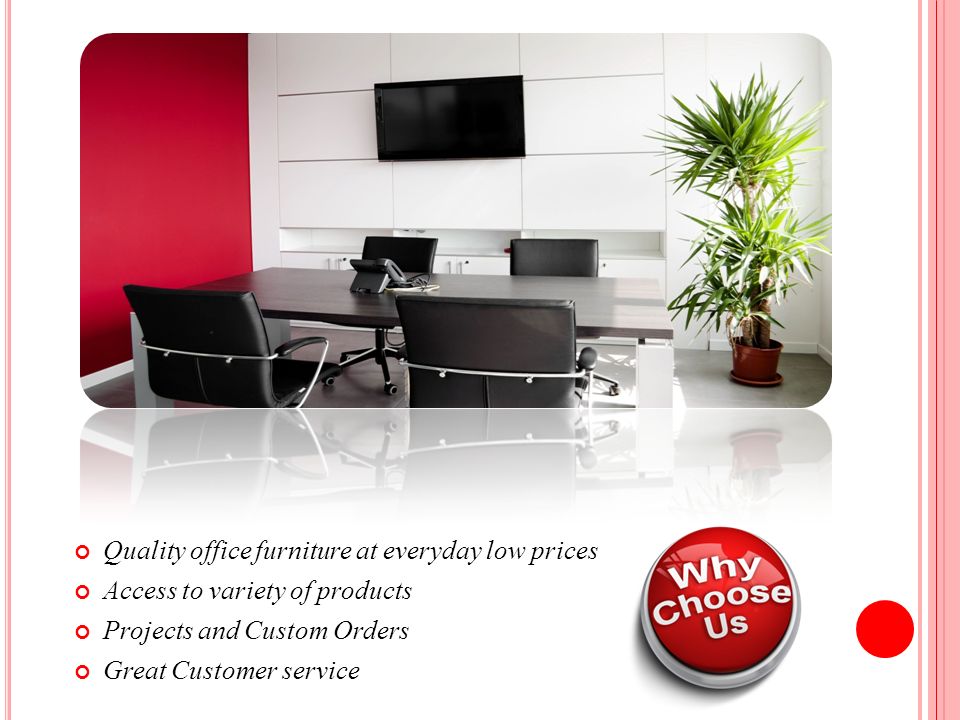 Quality office furniture at everyday low prices Access to variety of products Projects and Custom Orders Great Customer service