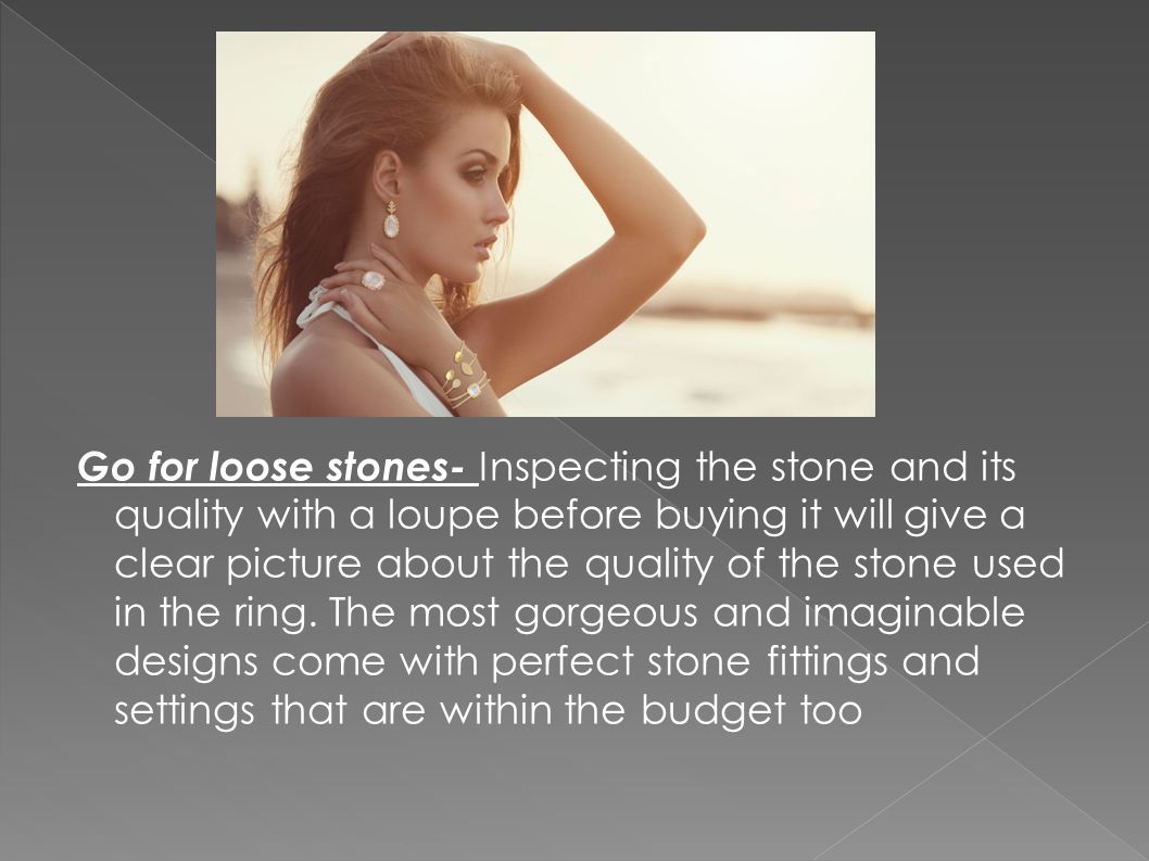 Go for loose stones- Inspecting the stone and its quality with a loupe before buying it will give a clear picture about the quality of the stone used in the ring.