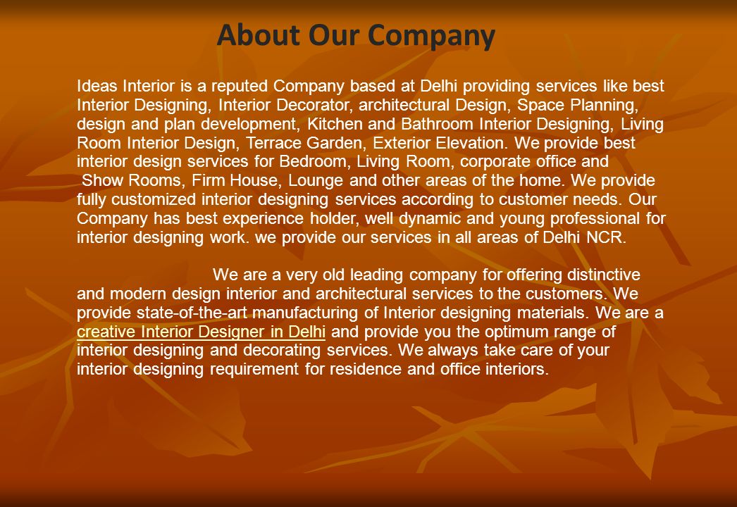 About Our Company Ideas Interior is a reputed Company based at Delhi providing services like best Interior Designing, Interior Decorator, architectural Design, Space Planning, design and plan development, Kitchen and Bathroom Interior Designing, Living Room Interior Design, Terrace Garden, Exterior Elevation.