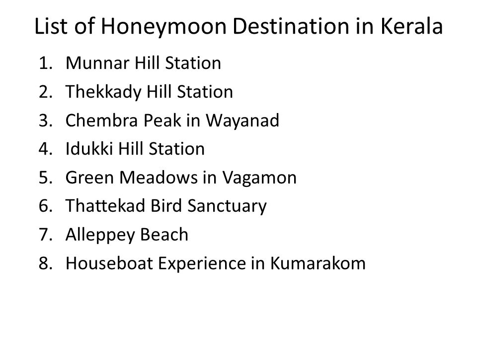1.Munnar Hill Station 2.Thekkady Hill Station 3.Chembra Peak in Wayanad 4.Idukki Hill Station 5.Green Meadows in Vagamon 6.Thattekad Bird Sanctuary 7.Alleppey Beach 8.Houseboat Experience in Kumarakom List of Honeymoon Destination in Kerala