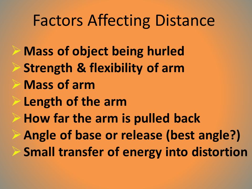 Factors Affecting Distance  Mass of object being hurled  Strength & flexibility of arm  Mass of arm  Length of the arm  How far the arm is pulled back  Angle of base or release (best angle )  Small transfer of energy into distortion