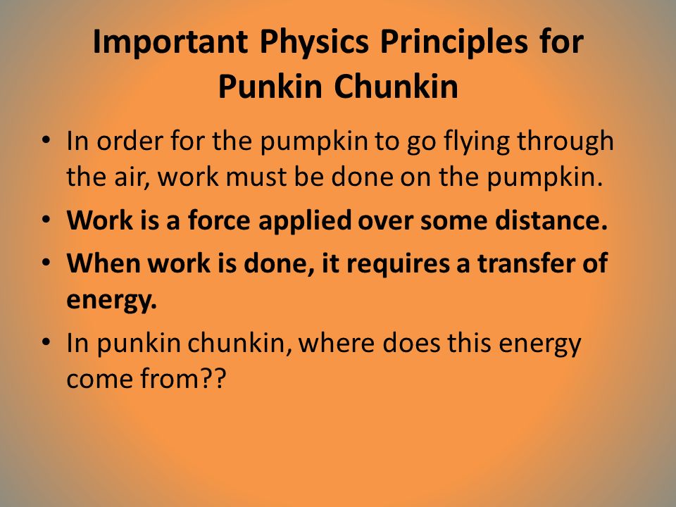 Important Physics Principles for Punkin Chunkin In order for the pumpkin to go flying through the air, work must be done on the pumpkin.
