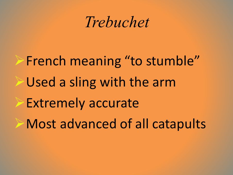 Trebuchet  French meaning to stumble  Used a sling with the arm  Extremely accurate  Most advanced of all catapults
