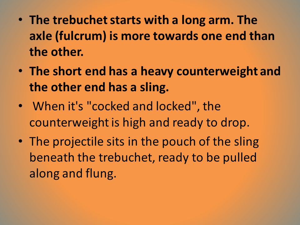 The trebuchet starts with a long arm. The axle (fulcrum) is more towards one end than the other.