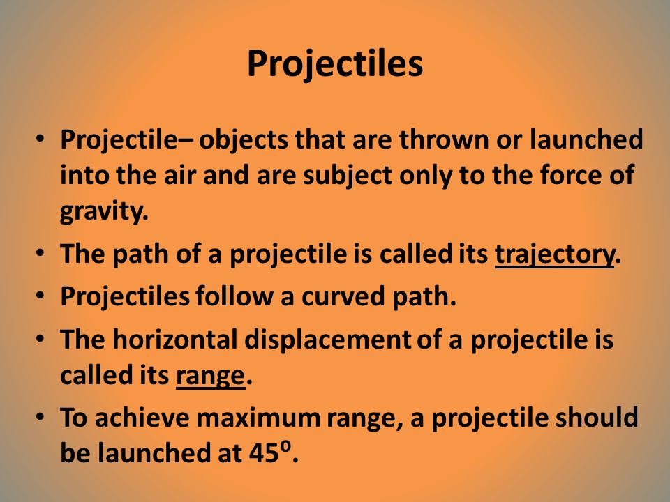 Projectiles Projectile– objects that are thrown or launched into the air and are subject only to the force of gravity.