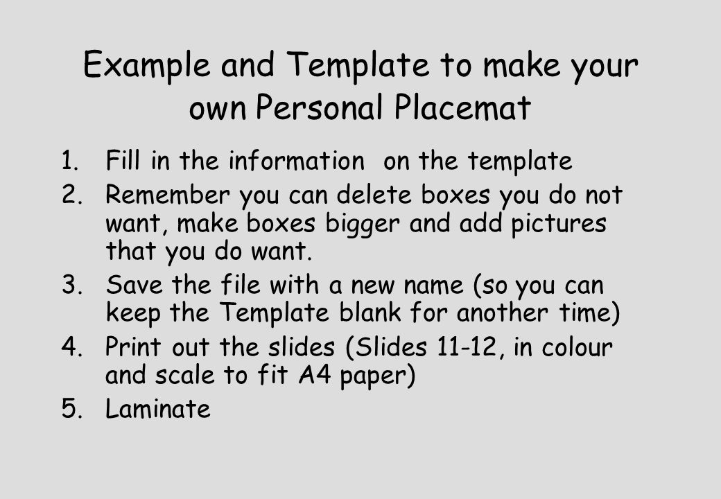 Example and Template to make your own Personal Placemat 1.Fill in the information on the template 2.Remember you can delete boxes you do not want, make boxes bigger and add pictures that you do want.