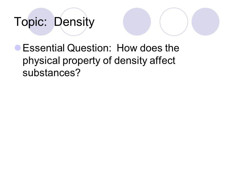 Topic: Density Essential Question: How does the physical property of density affect substances