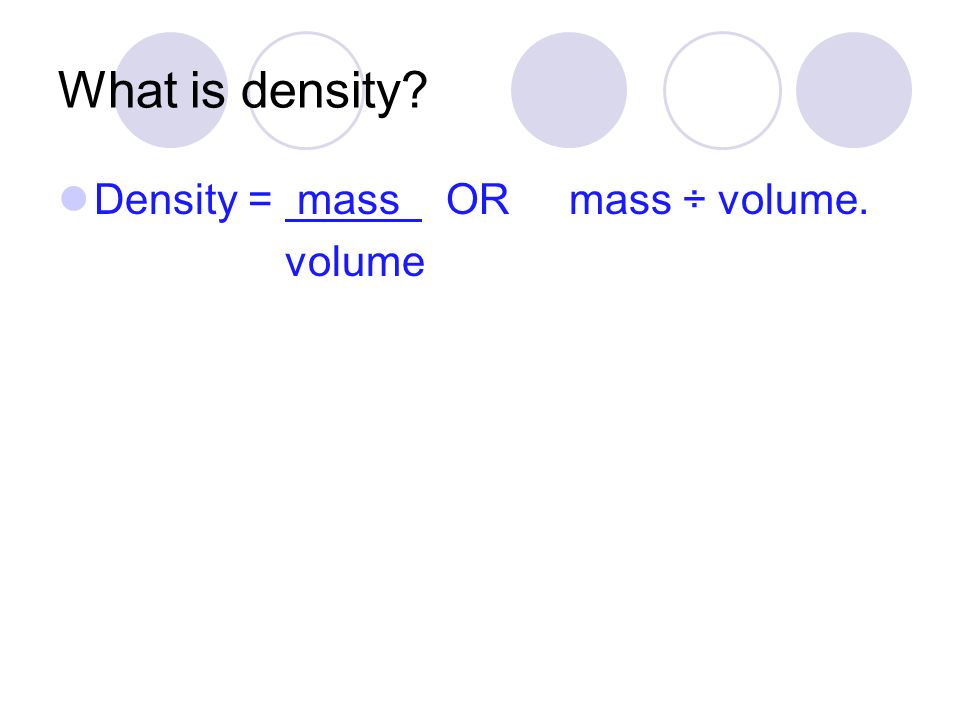 What is density Density = mass OR mass ÷ volume. volume