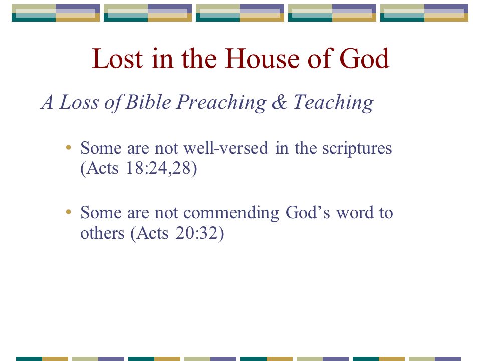 Lost in the House of God A Loss of Bible Preaching & Teaching Some are not well-versed in the scriptures (Acts 18:24,28) Some are not commending God’s word to others (Acts 20:32)
