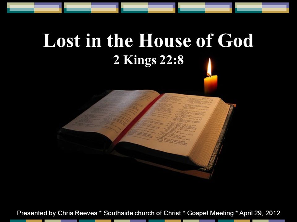 Lost in the House of God 2 Kings 22:8 Presented by Chris Reeves * Southside church of Christ * Gospel Meeting * April 29, 2012
