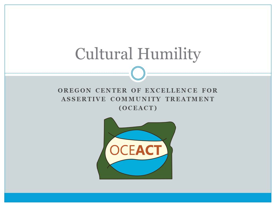 OREGON CENTER OF EXCELLENCE FOR ASSERTIVE COMMUNITY TREATMENT (OCEACT) Cultural Humility