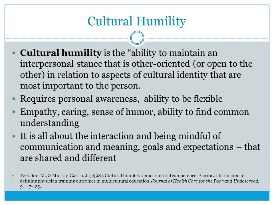Cultural Humility Cultural humility is the ability to maintain an interpersonal stance that is other-oriented (or open to the other) in relation to aspects of cultural identity that are most important to the person.