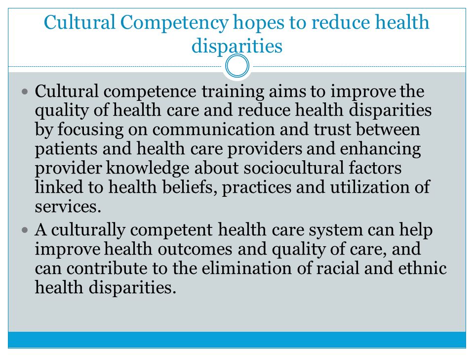 Cultural Competency hopes to reduce health disparities Cultural competence training aims to improve the quality of health care and reduce health disparities by focusing on communication and trust between patients and health care providers and enhancing provider knowledge about sociocultural factors linked to health beliefs, practices and utilization of services.