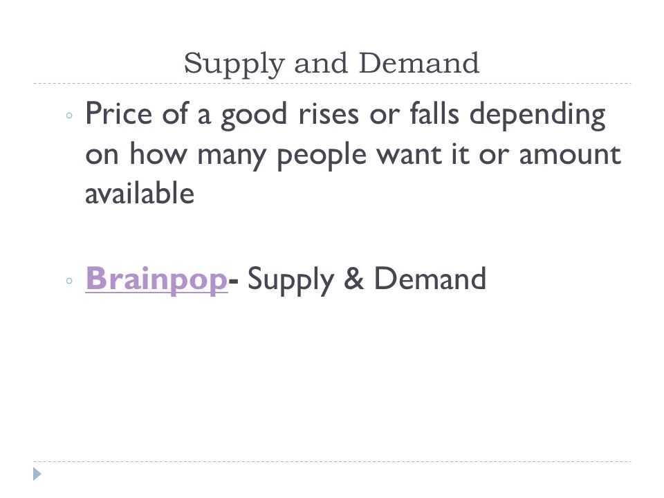 Supply and Demand ◦ Price of a good rises or falls depending on how many people want it or amount available ◦ Brainpop- Supply & Demand Brainpop