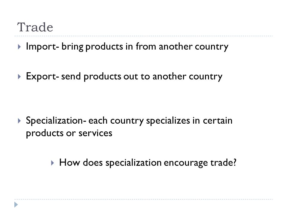 Trade  Import- bring products in from another country  Export- send products out to another country  Specialization- each country specializes in certain products or services  How does specialization encourage trade