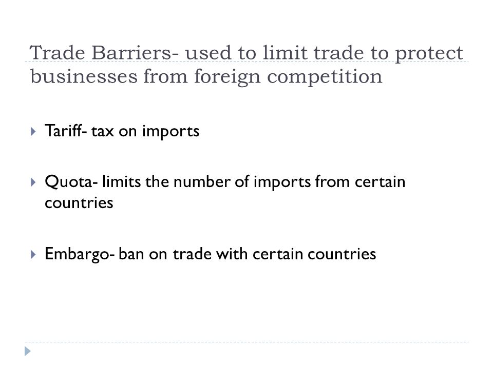 Trade Barriers- used to limit trade to protect businesses from foreign competition  Tariff- tax on imports  Quota- limits the number of imports from certain countries  Embargo- ban on trade with certain countries