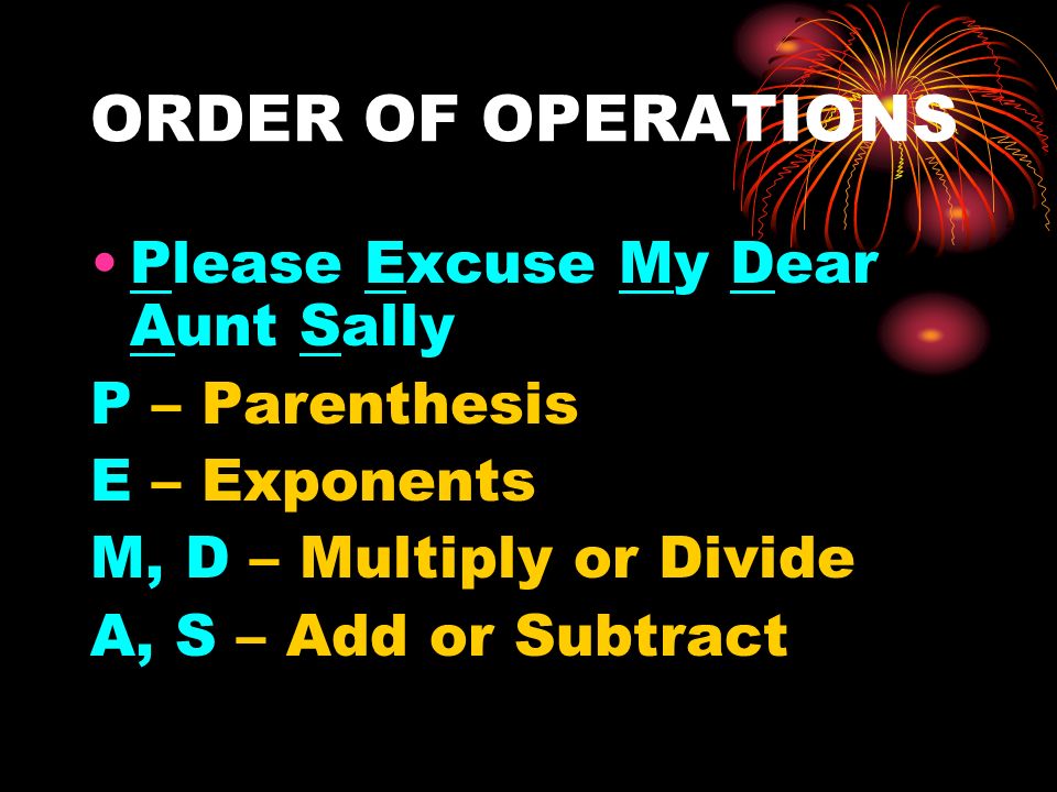 ORDER OF OPERATIONS Please Excuse My Dear Aunt Sally P – Parenthesis E – Exponents M, D – Multiply or Divide A, S – Add or Subtract