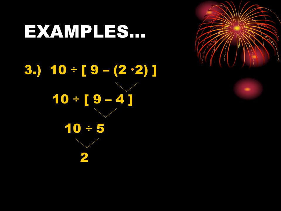 EXAMPLES… 3.) 10 ÷ [ 9 – (2 2) ] 10 ÷ [ 9 – 4 ] 10 ÷ 5 2