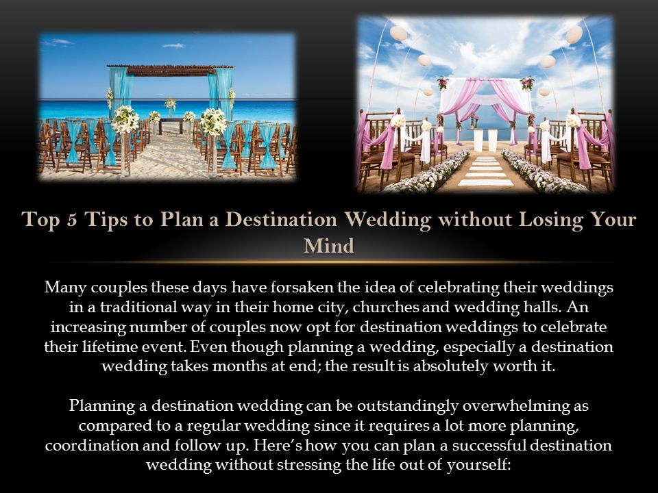 Top 5 Tips to Plan a Destination Wedding without Losing Your Mind Many couples these days have forsaken the idea of celebrating their weddings in a traditional way in their home city, churches and wedding halls.
