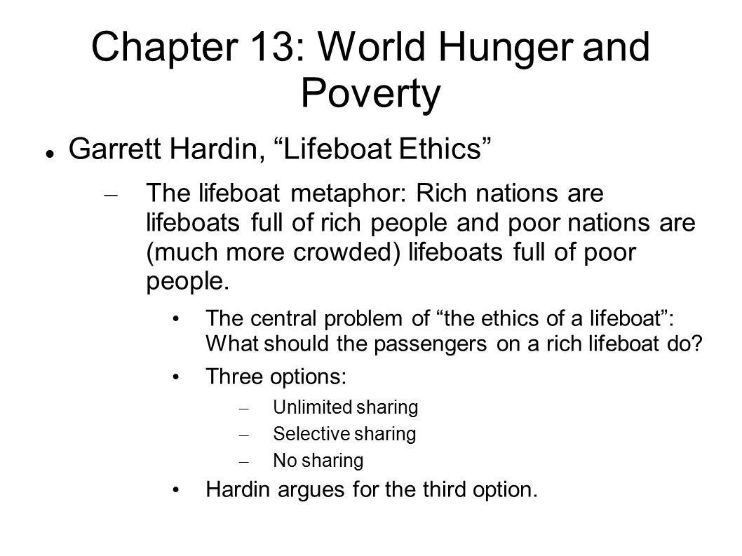 rhetorical analysis on garrett hardin s lifeboat Garrett hardin and lifeboat ethics ehrlich and simon were not the only theorists of the 1970s to debate the extent and causes of the population problem, nor were they the last to discuss the merits of possible solutions biologist garrett hardin, known primarily for his research on common property resources, published life boat ethics in. rhetorical analysis on garrett hardin s lifeboat Garrett hardin and lifeboat ethics ehrlich and simon were not the only theorists of the 1970s to debate the extent and causes of the population problem, nor were they the last to discuss the merits of possible solutions biologist garrett hardin, known primarily for his research on common property resources, published life boat ethics in.