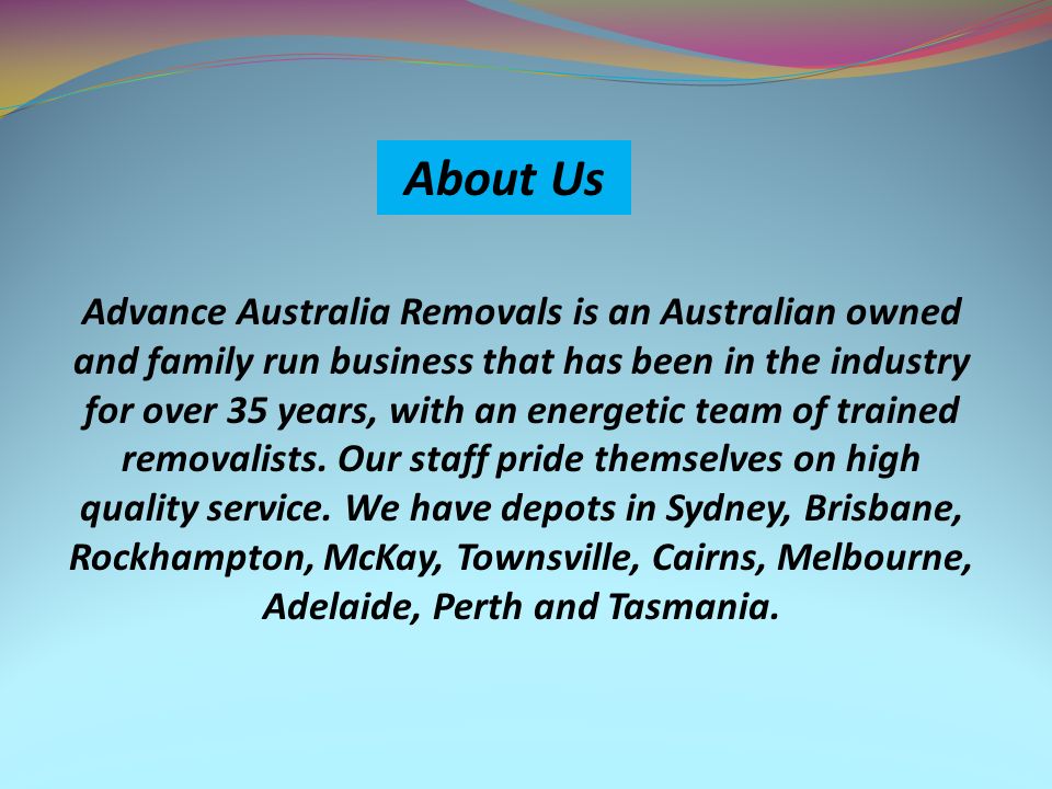 About Us Advance Australia Removals is an Australian owned and family run business that has been in the industry for over 35 years, with an energetic team of trained removalists.