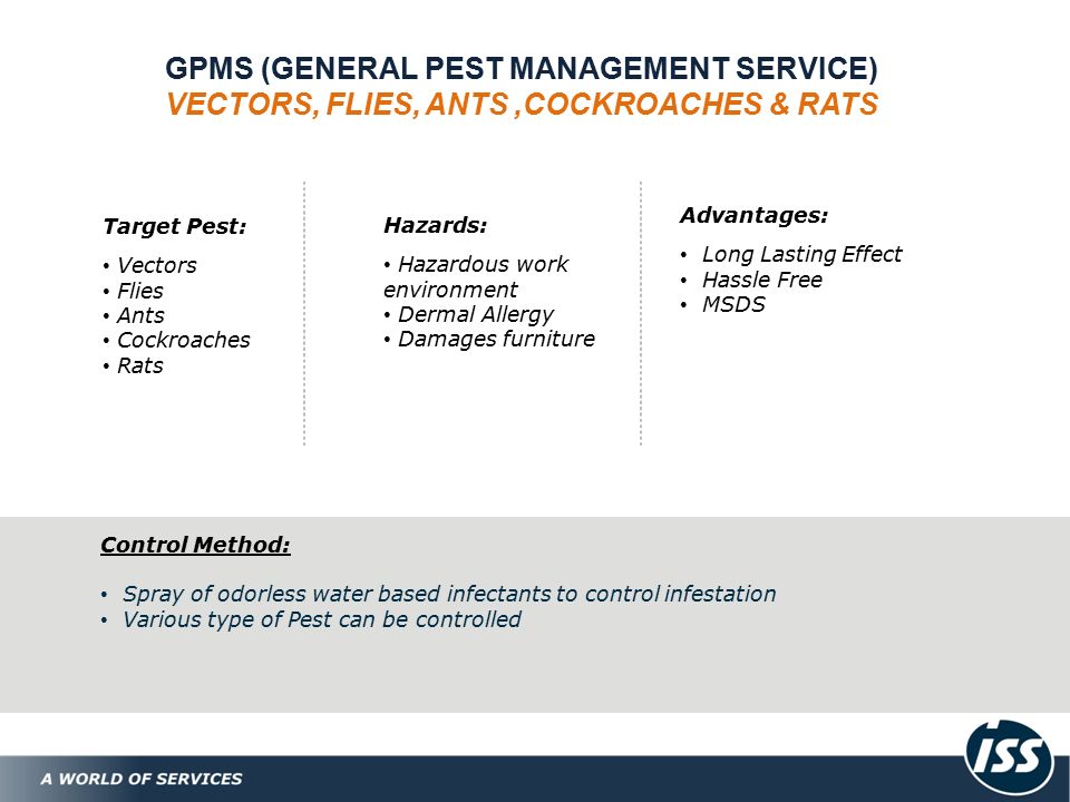 GPMS (GENERAL PEST MANAGEMENT SERVICE) VECTORS, FLIES, ANTS,COCKROACHES & RATS Target Pest: Vectors Flies Ants Cockroaches Rats Hazards: Hazardous work environment Dermal Allergy Damages furniture Advantages: Long Lasting Effect Hassle Free MSDS Control Method: Spray of odorless water based infectants to control infestation Various type of Pest can be controlled