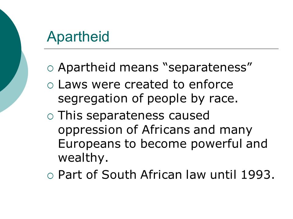 Apartheid  Apartheid means separateness  Laws were created to enforce segregation of people by race.
